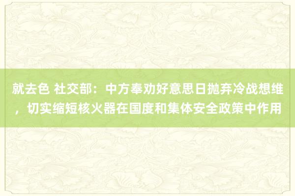 就去色 社交部：中方奉劝好意思日抛弃冷战想维，切实缩短核火器在国度和集体安全政策中作用