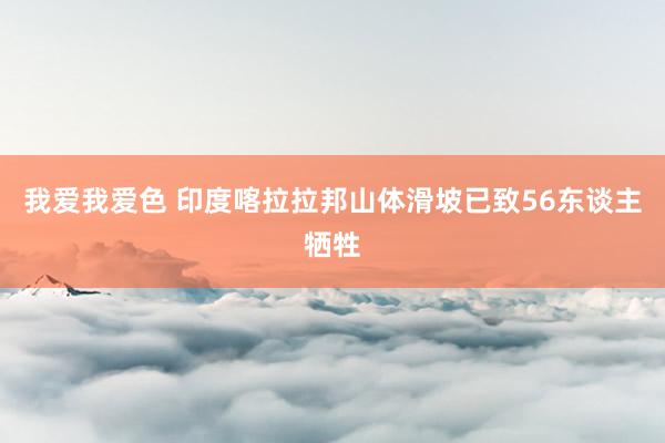 我爱我爱色 印度喀拉拉邦山体滑坡已致56东谈主牺牲