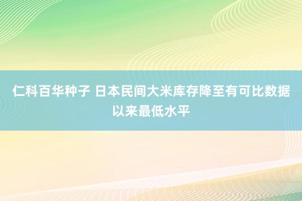 仁科百华种子 日本民间大米库存降至有可比数据以来最低水平