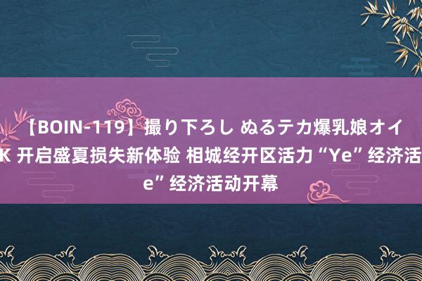 【BOIN-119】撮り下ろし ぬるテカ爆乳娘オイルFUCK 开启盛夏损失新体验 相城经开区活力“Ye”经济活动开幕