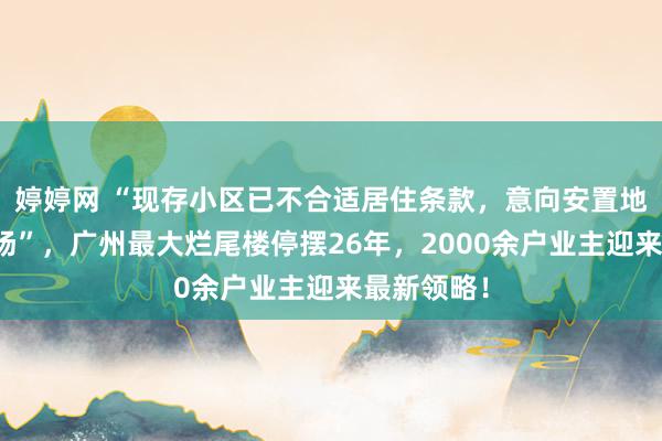 婷婷网 “现存小区已不合适居住条款，意向安置地块完成清场”，广州最大烂尾楼停摆26年，2000余户业主迎来最新领略！