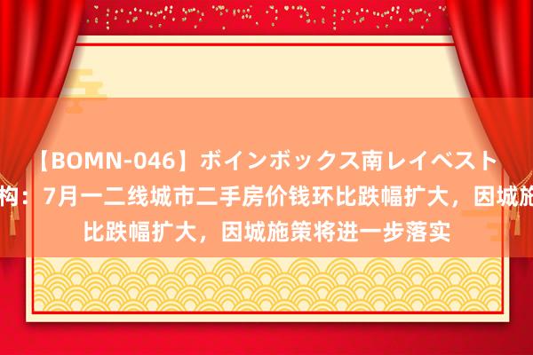 【BOMN-046】ボインボックス南レイベスト 巨乳輪 4時間 机构：7月一二线城市二手房价钱环比跌幅扩大，因城施策将进一步落实