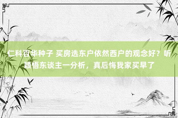 仁科百华种子 买房选东户依然西户的观念好？听颖悟东谈主一分析，真后悔我家买早了