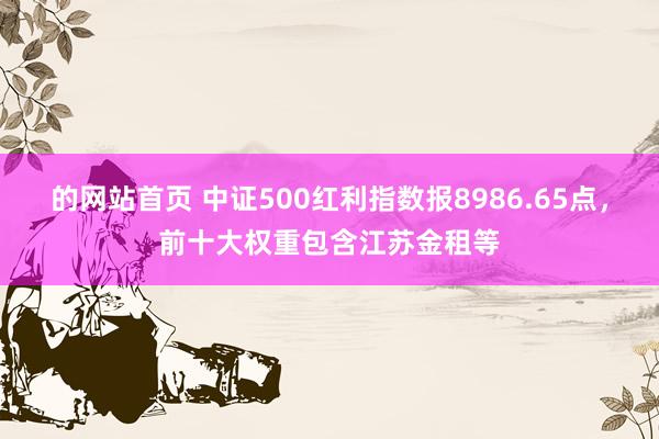 的网站首页 中证500红利指数报8986.65点，前十大权重包含江苏金租等