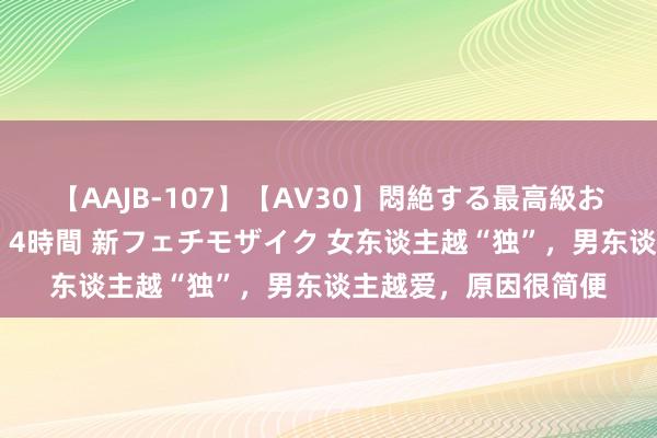 【AAJB-107】【AV30】悶絶する最高級おっぱい生々しい性交 4時間 新フェチモザイク 女东谈主越“独”，男东谈主越爱，原因很简便