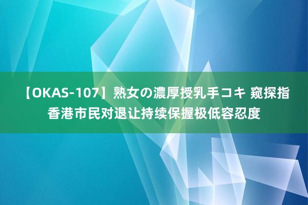 【OKAS-107】熟女の濃厚授乳手コキ 窥探指香港市民对退让持续保握极低容忍度