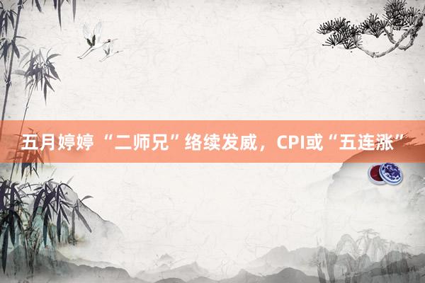 五月婷婷 “二师兄”络续发威，CPI或“五连涨”