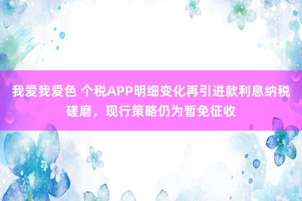 我爱我爱色 个税APP明细变化再引进款利息纳税磋磨，现行策略仍为暂免征收