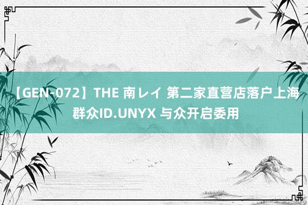 【GEN-072】THE 南レイ 第二家直营店落户上海 群众ID.UNYX 与众开启委用