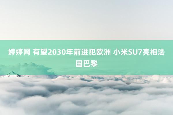 婷婷网 有望2030年前进犯欧洲 小米SU7亮相法国巴黎