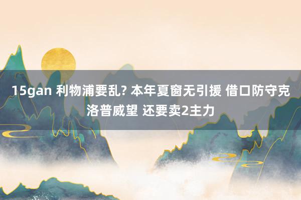 15gan 利物浦要乱? 本年夏窗无引援 借口防守克洛普威望 还要卖2主力