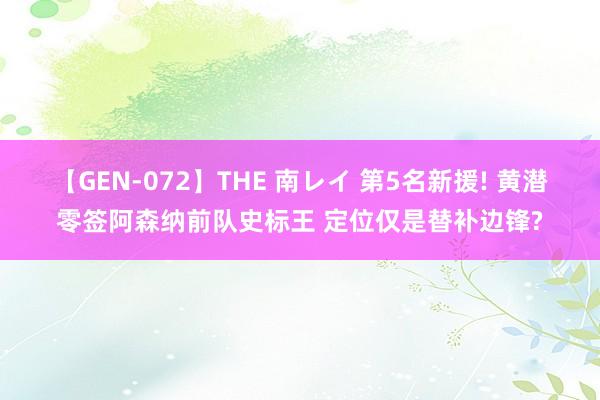 【GEN-072】THE 南レイ 第5名新援! 黄潜零签阿森纳前队史标王 定位仅是替补边锋?