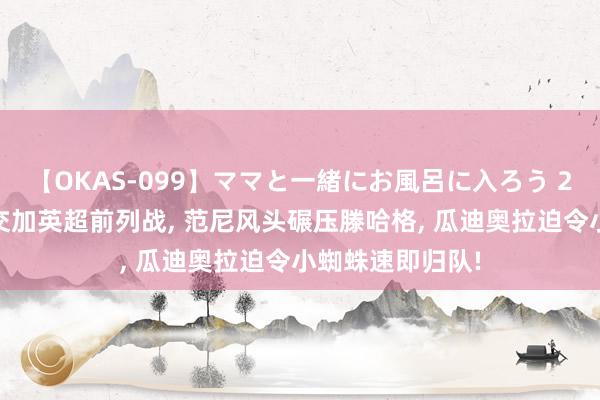 【OKAS-099】ママと一緒にお風呂に入ろう 2 曼联曼城宿命交加英超前列战， 范尼风头碾压滕哈格， 瓜迪奥拉迫令小蜘蛛速即归队!