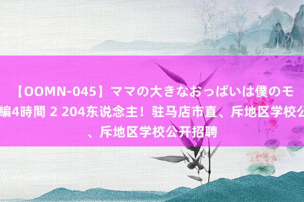 【OOMN-045】ママの大きなおっぱいは僕のモノ 総集編4時間 2 204东说念主！驻马店市直、斥地区学校公开招聘