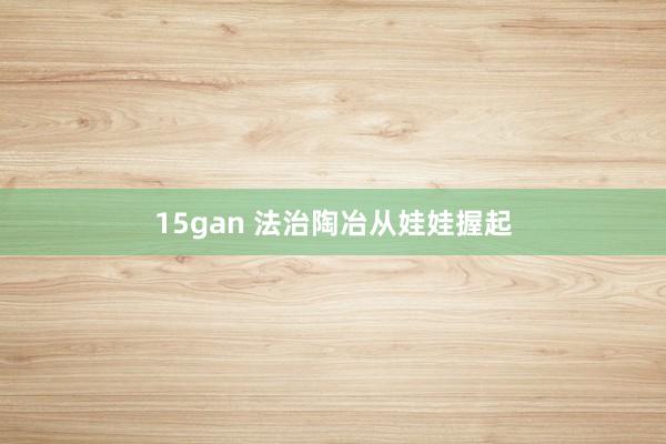 15gan 法治陶冶从娃娃握起