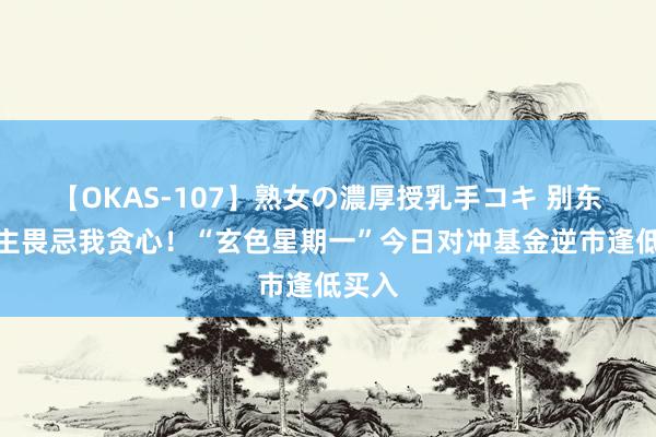 【OKAS-107】熟女の濃厚授乳手コキ 别东说念主畏忌我贪心！“玄色星期一”今日对冲基金逆市逢低买入