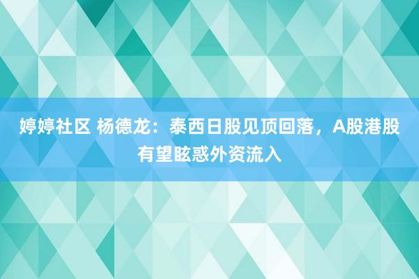 婷婷社区 杨德龙：泰西日股见顶回落，A股港股有望眩惑外资流入