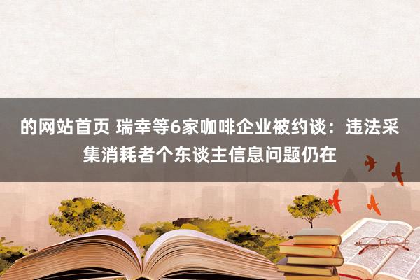 的网站首页 瑞幸等6家咖啡企业被约谈：违法采集消耗者个东谈主信息问题仍在