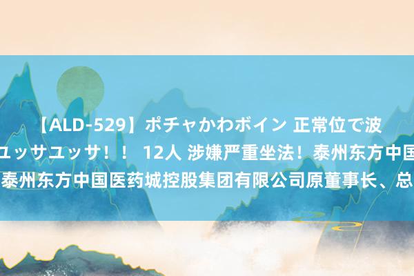 【ALD-529】ポチャかわボイン 正常位で波打つ腹肉！！騎乗位でユッサユッサ！！ 12人 涉嫌严重坐法！泰州东方中国医药城控股集团有限公司原董事长、总司理周荣鑫被查