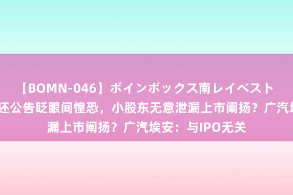 【BOMN-046】ボインボックス南レイベスト 巨乳輪 4時間 往还公告眨眼间惶恐，小股东无意泄漏上市阐扬？广汽埃安：与IPO无关