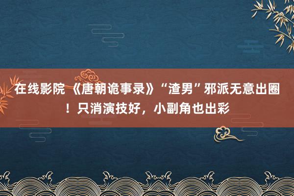 在线影院 《唐朝诡事录》“渣男”邪派无意出圈！只消演技好，小副角也出彩