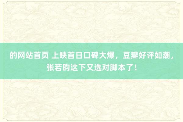 的网站首页 上映首日口碑大爆，豆瓣好评如潮，张若昀这下又选对脚本了！