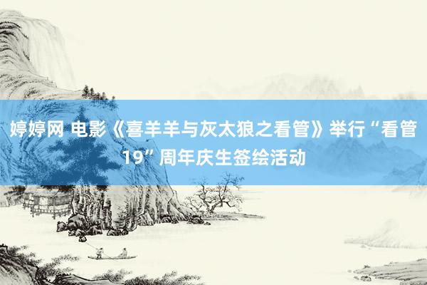 婷婷网 电影《喜羊羊与灰太狼之看管》举行“看管19”周年庆生签绘活动