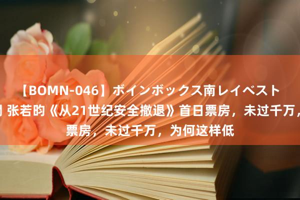 【BOMN-046】ボインボックス南レイベスト 巨乳輪 4時間 张若昀《从21世纪安全撤退》首日票房，未过千万，为何这样低