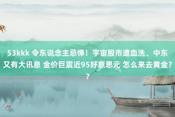 53kkk 令东说念主忌惮！宇宙股市遭血洗、中东又有大讯息 金价巨震近95好意思元 怎么来去黄金？