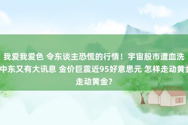 我爱我爱色 令东谈主恐慌的行情！宇宙股市遭血洗、中东又有大讯息 金价巨震近95好意思元 怎样走动黄金？