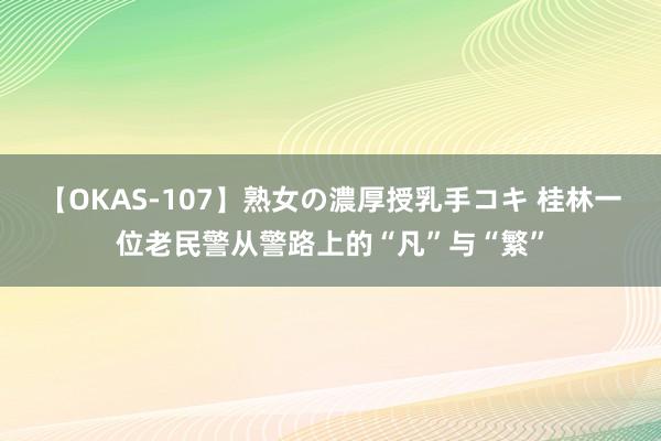 【OKAS-107】熟女の濃厚授乳手コキ 桂林一位老民警从警路上的“凡”与“繁”