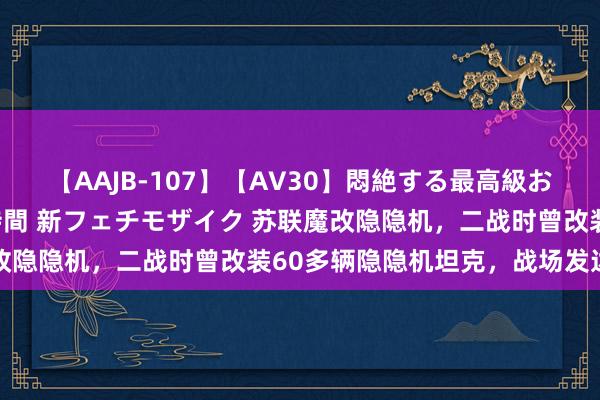 【AAJB-107】【AV30】悶絶する最高級おっぱい生々しい性交 4時間 新フェチモザイク 苏联魔改隐隐机，二战时曾改装60多辆隐隐机坦克，战场发达隆起