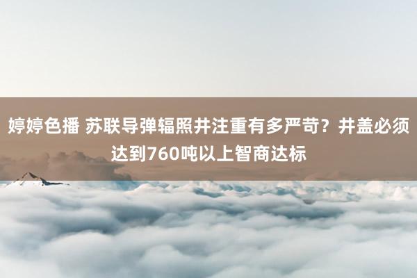 婷婷色播 苏联导弹辐照井注重有多严苛？井盖必须达到760吨以上智商达标