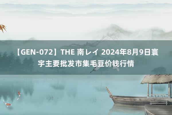 【GEN-072】THE 南レイ 2024年8月9日寰宇主要批发市集毛豆价钱行情