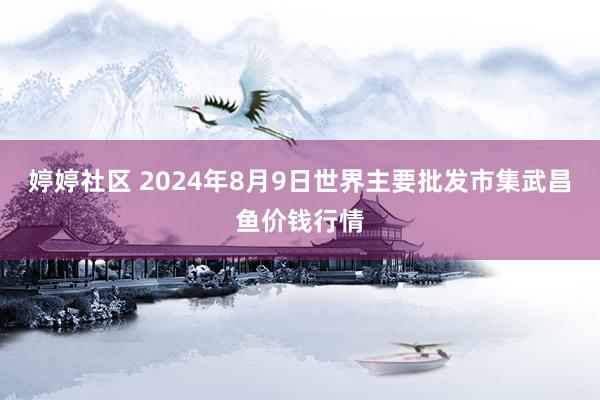 婷婷社区 2024年8月9日世界主要批发市集武昌鱼价钱行情