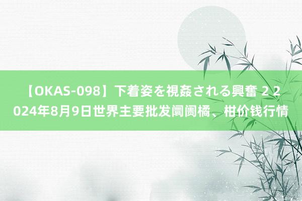 【OKAS-098】下着姿を視姦される興奮 2 2024年8月9日世界主要批发阛阓橘、柑价钱行情