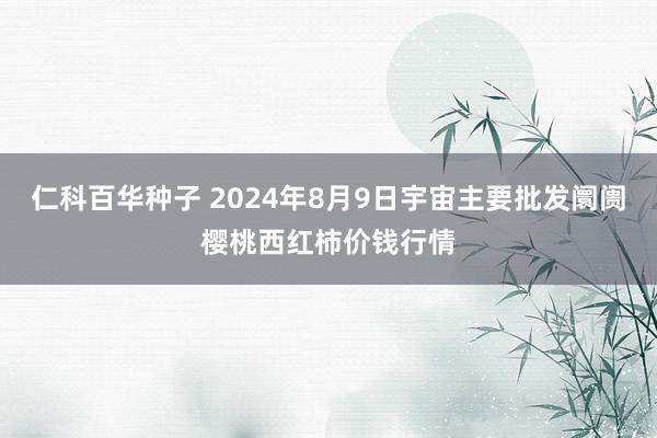 仁科百华种子 2024年8月9日宇宙主要批发阛阓樱桃西红柿价钱行情