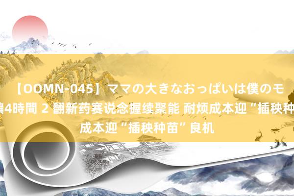 【OOMN-045】ママの大きなおっぱいは僕のモノ 総集編4時間 2 翻新药赛说念握续聚能 耐烦成本迎“插秧种苗”良机