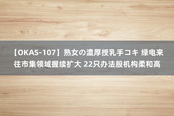 【OKAS-107】熟女の濃厚授乳手コキ 绿电来往市集领域握续扩大 22只办法股机构柔和高