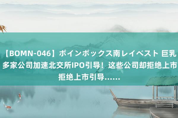 【BOMN-046】ボインボックス南レイベスト 巨乳輪 4時間 多家公司加速北交所IPO引导！这些公司却拒绝上市引导......