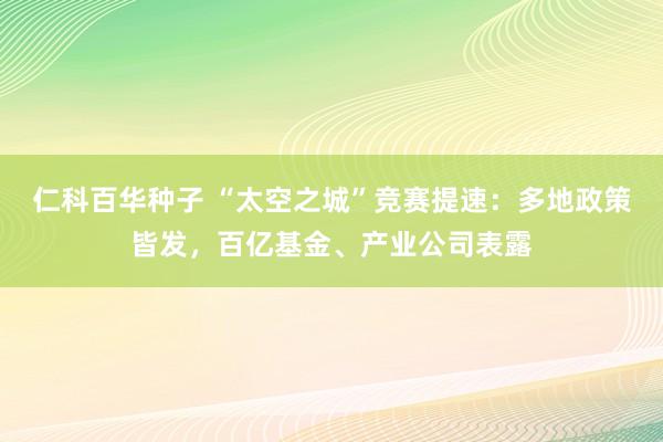 仁科百华种子 “太空之城”竞赛提速：多地政策皆发，百亿基金、产业公司表露