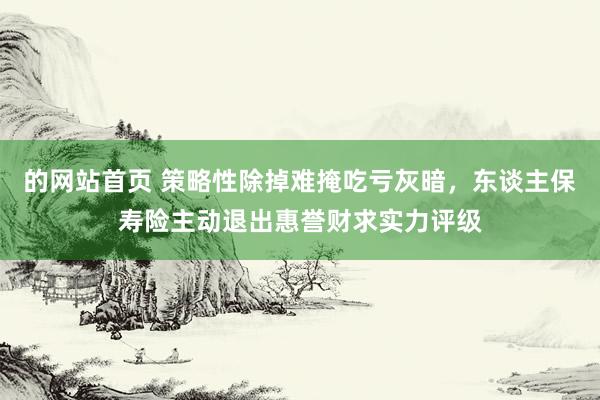 的网站首页 策略性除掉难掩吃亏灰暗，东谈主保寿险主动退出惠誉财求实力评级