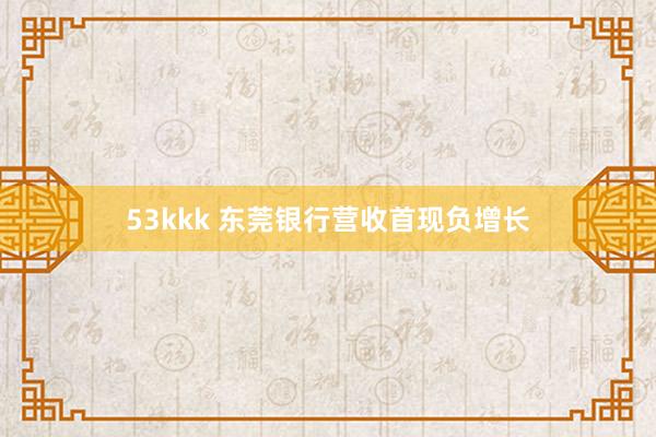 53kkk 东莞银行营收首现负增长