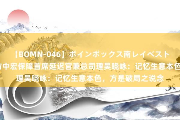 【BOMN-046】ボインボックス南レイベスト 巨乳輪 4時間 专访中宏保障首席延迟官兼总司理吴晓咏：记忆生意本色，方是破局之说念