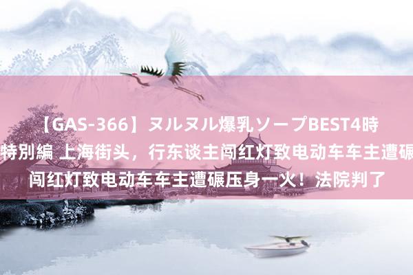 【GAS-366】ヌルヌル爆乳ソープBEST4時間 マットSEX騎乗位特別編 上海街头，行东谈主闯红灯致电动车车主遭碾压身一火！法院判了