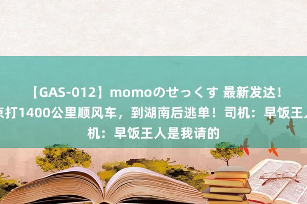 【GAS-012】momoのせっくす 最新发达！须眉从北京打1400公里顺风车，到湖南后逃单！司机：早饭王人是我请的