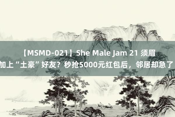 【MSMD-021】She Male Jam 21 须眉加上“土豪”好友？秒抢5000元红包后，邻居却急了！