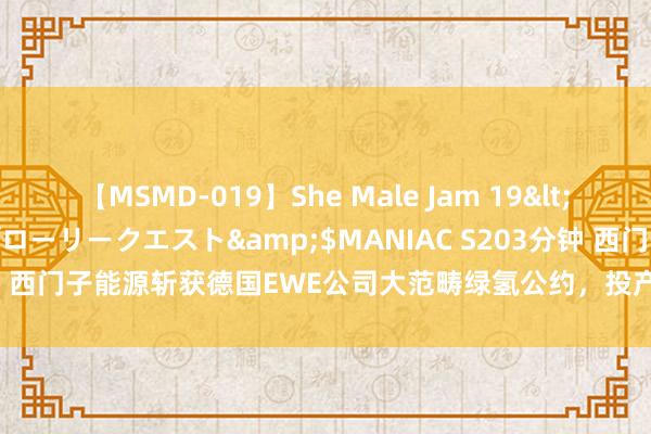 【MSMD-019】She Male Jam 19</a>2008-08-04グローリークエスト&$MANIAC S203分钟 西门子能源斩获德国EWE公司大范畴绿氢公约，投产后年产26，000吨绿氢