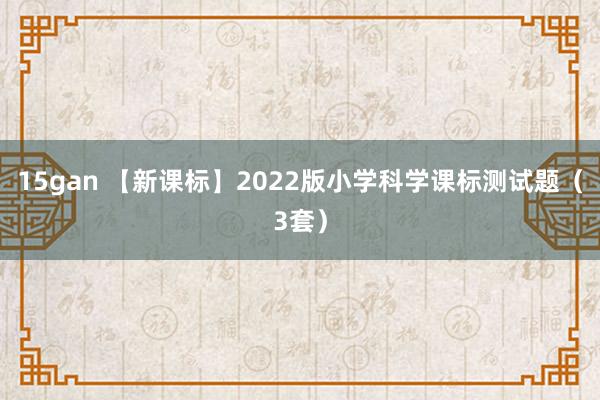 15gan 【新课标】2022版小学科学课标测试题（3套）