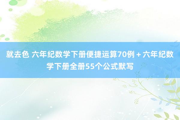 就去色 六年纪数学下册便捷运算70例＋六年纪数学下册全册55个公式默写